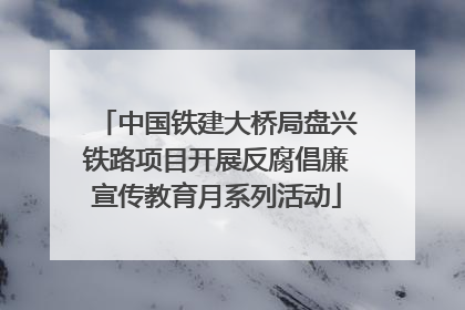 中国铁建大桥局盘兴铁路项目开展反腐倡廉宣传教育月系列活动