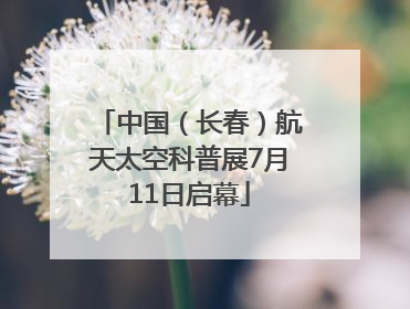 中国（长春）航天太空科普展7月11日启幕