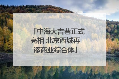 中海大吉巷正式亮相 北京西城再添商业综合体