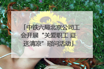 中铁六局北京公司工会开展“关爱职工 夏送清凉”慰问活动