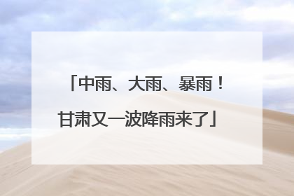中雨、大雨、暴雨！甘肃又一波降雨来了