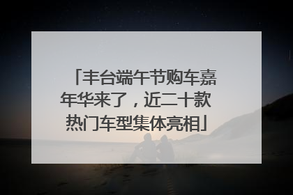 丰台端午节购车嘉年华来了，近二十款热门车型集体亮相