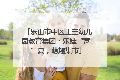 乐山市中区土主幼儿园教育集团：乐娃“葚”夏，萌趣集市