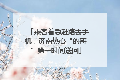 乘客着急赶路丢手机，济南热心“的哥”第一时间送回