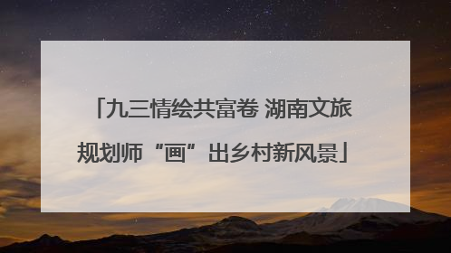 九三情绘共富卷 湖南文旅规划师“画”出乡村新风景