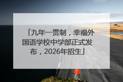 九年一贯制，幸福外国语学校中学部正式发布，2026年招生