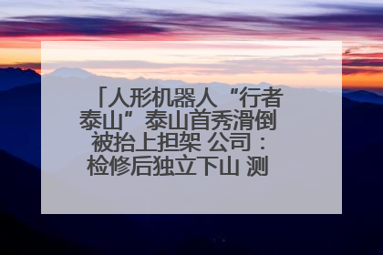 人形机器人“行者泰山”泰山首秀滑倒被抬上担架 公司：检修后独立下山 测试就是为暴露问题