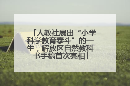 人教社展出“小学科学教育泰斗”的一生，解放区自然教科书手稿首次亮相