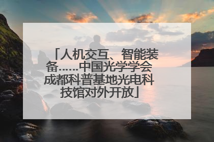 人机交互、智能装备……中国光学学会成都科普基地光电科技馆对外开放