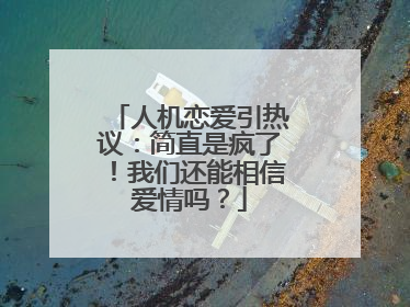 人机恋爱引热议：简直是疯了！我们还能相信爱情吗？