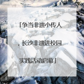 争当非遗小传人，长沙非遗进校园实践活动启幕