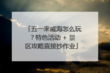 五一来威海怎么玩？特色活动 + 景区攻略直接抄作业