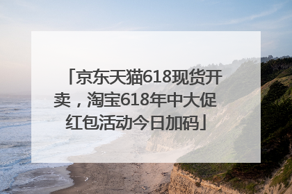 京东天猫618现货开卖，淘宝618年中大促红包活动今日加码
