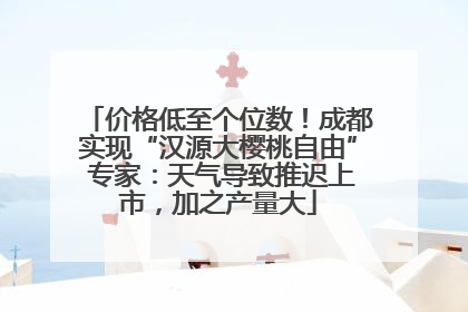 价格低至个位数！成都实现“汉源大樱桃自由” 专家：天气导致推迟上市，加之产量大