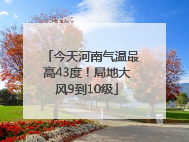 今天河南气温最高43度！局地大风9到10级