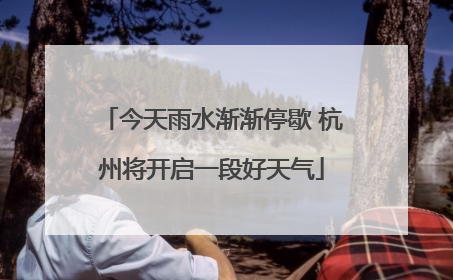 今天雨水渐渐停歇 杭州将开启一段好天气