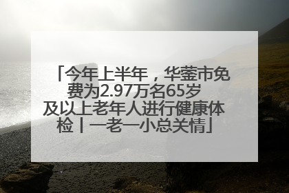 今年上半年，华蓥市免费为2.97万名65岁及以上老年人进行健康体检丨一老一小总关情