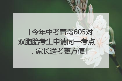 今年中考青岛605对双胞胎考生申请同一考点，家长送考更方便