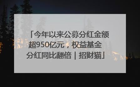 今年以来公募分红金额超950亿元，权益基金分红同比翻倍｜招财猫