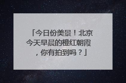 今日份美景！北京今天早晨的橙红朝霞，你有拍到吗？