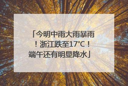 今明中雨大雨暴雨！浙江跌至17℃！端午还有明显降水