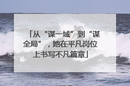 从“谋一域”到“谋全局”，她在平凡岗位上书写不凡篇章