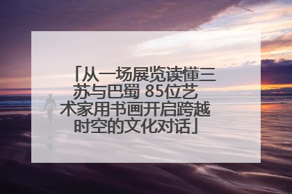 从一场展览读懂三苏与巴蜀 85位艺术家用书画开启跨越时空的文化对话