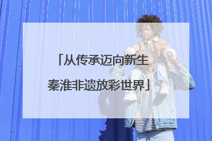从传承迈向新生 秦淮非遗放彩世界