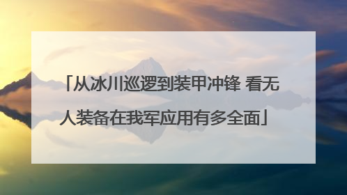 从冰川巡逻到装甲冲锋 看无人装备在我军应用有多全面