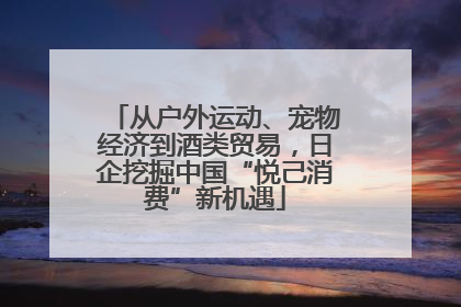 从户外运动、宠物经济到酒类贸易，日企挖掘中国“悦己消费”新机遇