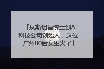 从斯坦福博士到AI科技公司创始人，这位广州00后女生火了