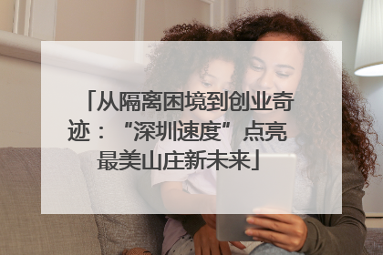 从隔离困境到创业奇迹：“深圳速度”点亮最美山庄新未来