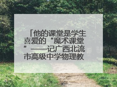 他的课堂是学生喜爱的“魔术课堂”——记广西北流市高级中学物理教师谢奔峰