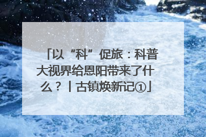 以“科”促旅：科普大视界给恩阳带来了什么？丨古镇焕新记①