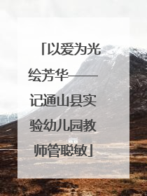 以爱为光绘芳华——记通山县实验幼儿园教师管聪敏