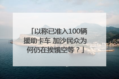以称已准入100辆援助卡车 加沙民众为何仍在挨饿空等？