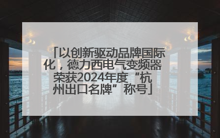 以创新驱动品牌国际化，德力西电气变频器荣获2024年度“杭州出口名牌”称号