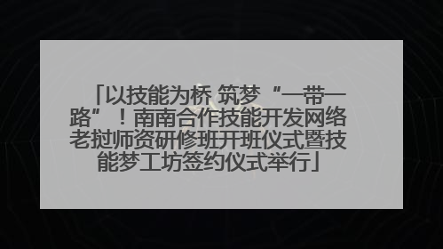 以技能为桥 筑梦“一带一路”！南南合作技能开发网络老挝师资研修班开班仪式暨技能梦工坊签约仪式举行