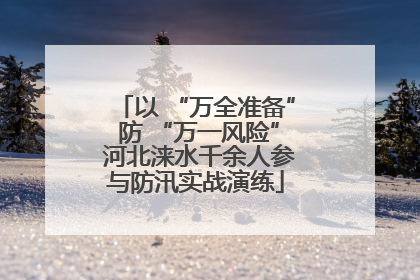 以 “万全准备” 防 “万一风险” 河北涞水千余人参与防汛实战演练