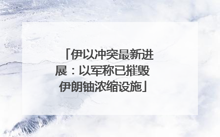 伊以冲突最新进展：以军称已摧毁伊朗铀浓缩设施