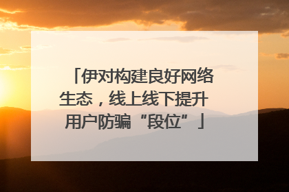 伊对构建良好网络生态，线上线下提升用户防骗“段位”