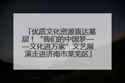 优质文化资源直达基层！“我们的中国梦——文化进万家”文艺展演走进济南市莱芜区