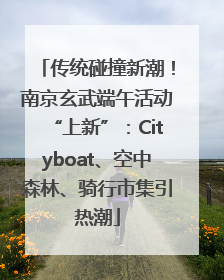 传统碰撞新潮！南京玄武端午活动“上新”：Cityboat、空中森林、骑行市集引热潮