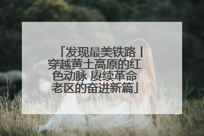 发现最美铁路丨穿越黄土高原的红色动脉 赓续革命老区的奋进新篇