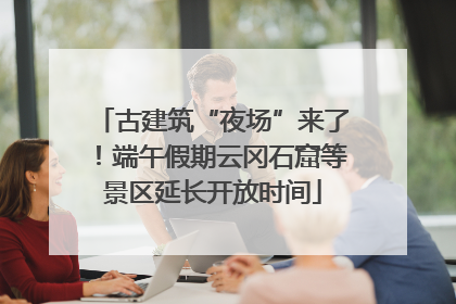 古建筑“夜场”来了！端午假期云冈石窟等景区延长开放时间