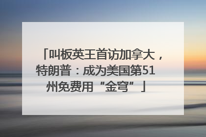 叫板英王首访加拿大，特朗普：成为美国第51州免费用“金穹”