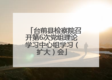 台前县检察院召开第6次党组理论学习中心组学习（扩大）会
