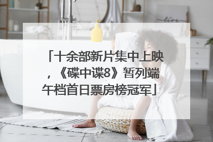 十余部新片集中上映，《碟中谍8》暂列端午档首日票房榜冠军