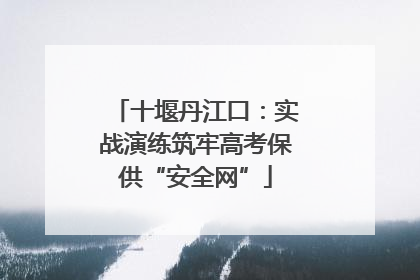 十堰丹江口：实战演练筑牢高考保供“安全网”