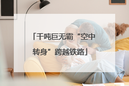 千吨巨无霸“空中转身”跨越铁路